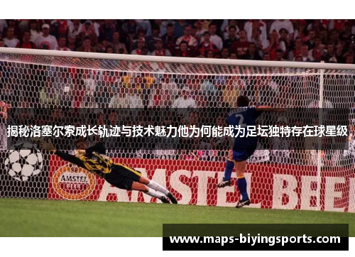 揭秘洛塞尔索成长轨迹与技术魅力他为何能成为足坛独特存在球星级 揭秘洛塞尔索成长轨迹与技术魅力他为何能成为足坛独特存在球星级