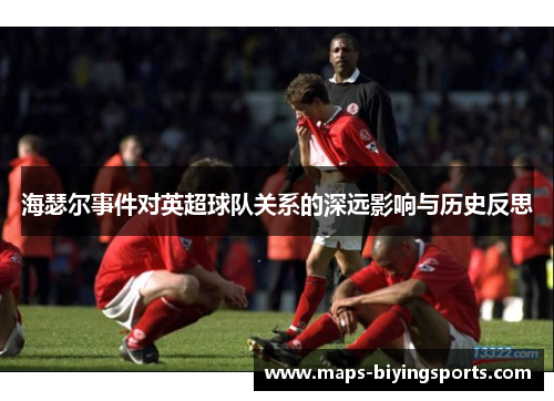 海瑟尔事件对英超球队关系的深远影响与历史反思 海瑟尔事件对英超球队关系的深远影响与历史反思
