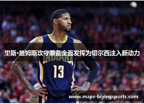 里斯·詹姆斯攻守兼备全面发挥为切尔西注入新动力 里斯·詹姆斯攻守兼备全面发挥为切尔西注入新动力