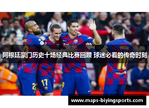 阿根廷豪门历史十场经典比赛回顾 球迷必看的传奇时刻