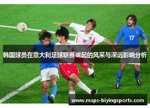 韩国球员在意大利足球联赛崛起的风采与深远影响分析 韩国球员在意大利足球联赛崛起的风采与深远影响分析