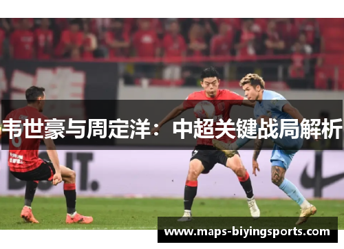 韦世豪与周定洋:中超关键战局解析 韦世豪与周定洋:中超关键战局解析