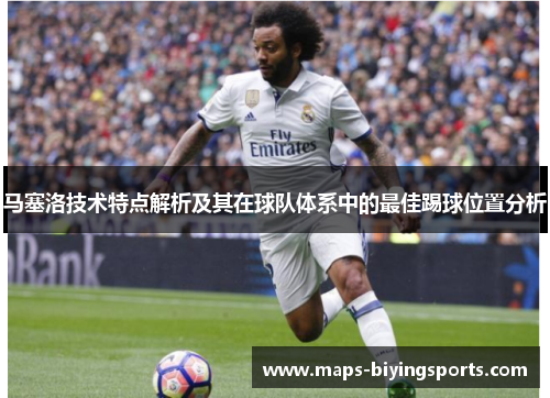 马塞洛技术特点解析及其在球队体系中的最佳踢球位置分析 马塞洛技术特点解析及其在球队体系中的最佳踢球位置分析