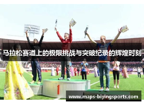马拉松赛道上的极限挑战与突破纪录的辉煌时刻 马拉松赛道上的极限挑战与突破纪录的辉煌时刻
