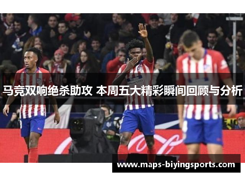 马竞双响绝杀助攻 本周五大精彩瞬间回顾与分析