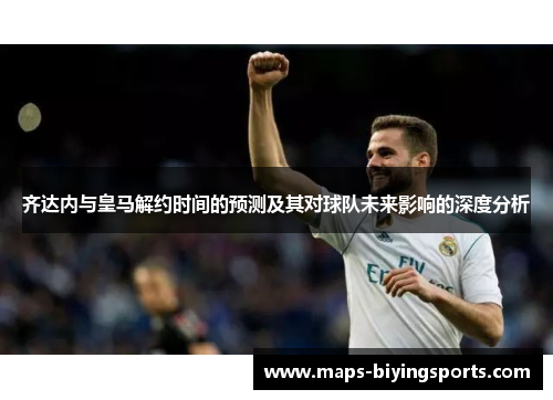 齐达内与皇马解约时间的预测及其对球队未来影响的深度分析